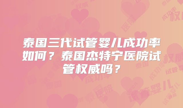 泰国三代试管婴儿成功率如何？泰国杰特宁医院试管权威吗？