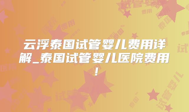 云浮泰国试管婴儿费用详解_泰国试管婴儿医院费用！