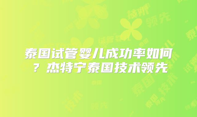 泰国试管婴儿成功率如何？杰特宁泰国技术领先