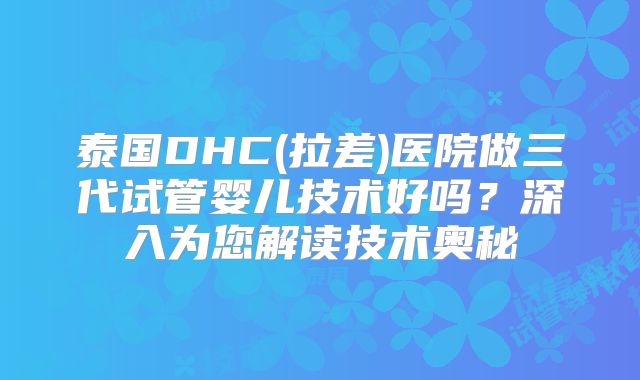 泰国DHC(拉差)医院做三代试管婴儿技术好吗？深入为您解读技术奥秘