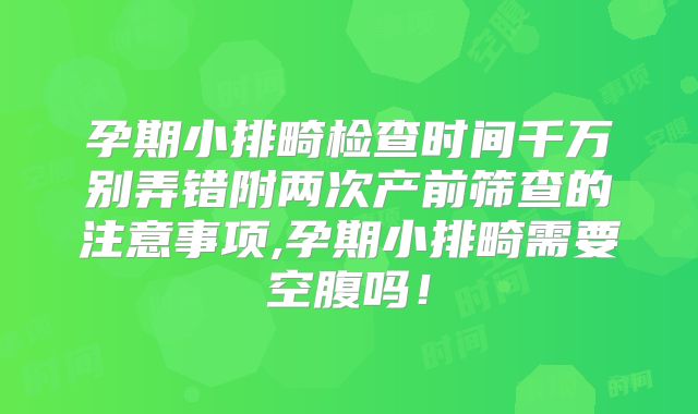 孕期小排畸检查时间千万别弄错附两次产前筛查的注意事项,孕期小排畸需要空腹吗!
