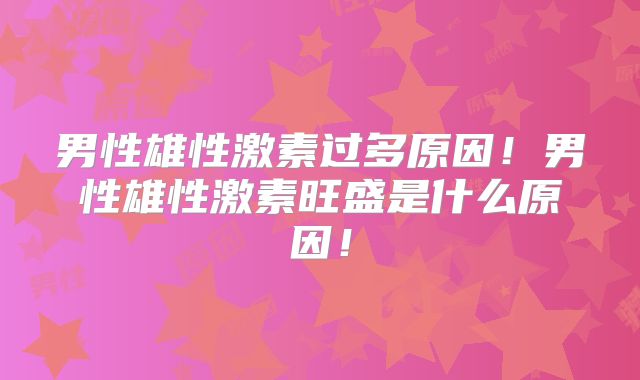 男性雄性激素过多原因！男性雄性激素旺盛是什么原因！