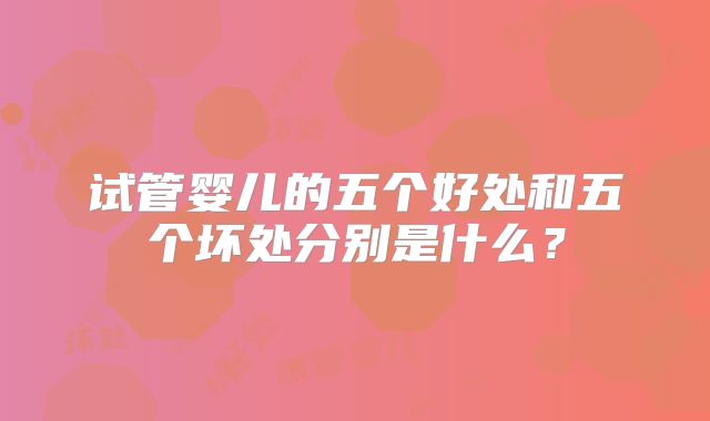 试管婴儿的五个好处和五个坏处分别是什么？
