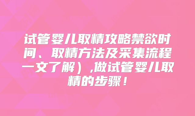试管婴儿取精攻略禁欲时间、取精方法及采集流程一文了解）,做试管婴儿取精的步骤！
