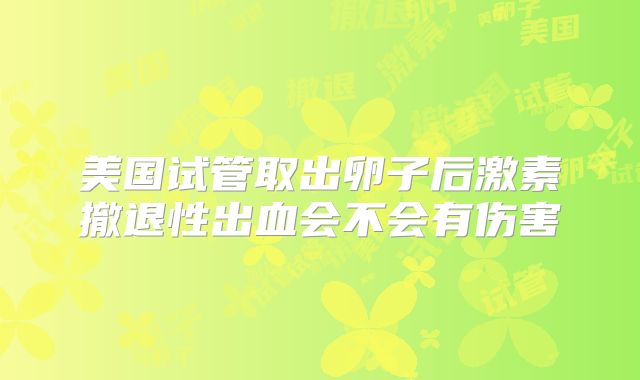 美国试管取出卵子后激素撤退性出血会不会有伤害
