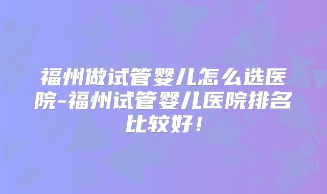福州做试管婴儿怎么选医院-福州试管婴儿医院排名比较好！
