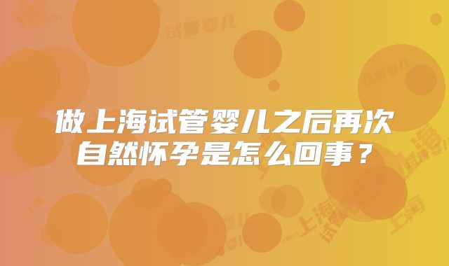 做上海试管婴儿之后再次自然怀孕是怎么回事?