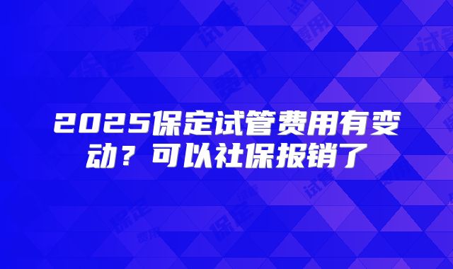2025保定试管费用有变动？可以社保报销了
