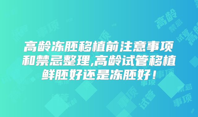 高龄冻胚移植前注意事项和禁忌整理,高龄试管移植鲜胚好还是冻胚好！