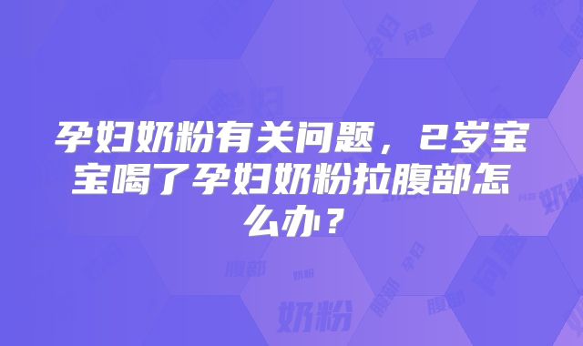 孕妇奶粉有关问题，2岁宝宝喝了孕妇奶粉拉腹部怎么办？
