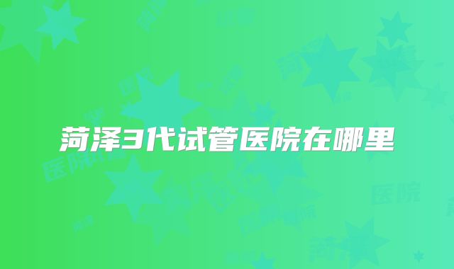 菏泽3代试管医院在哪里