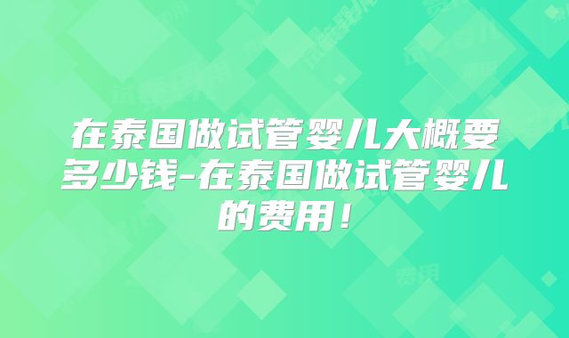 在泰国做试管婴儿大概要多少钱-在泰国做试管婴儿的费用！
