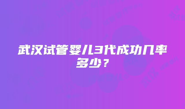 武汉试管婴儿3代成功几率多少？