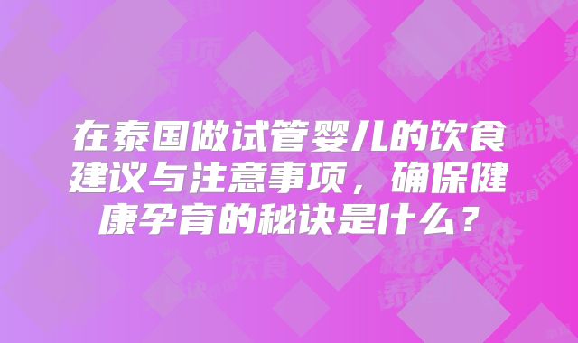 在泰国做试管婴儿的饮食建议与注意事项,确保健康孕育的秘诀是什么?