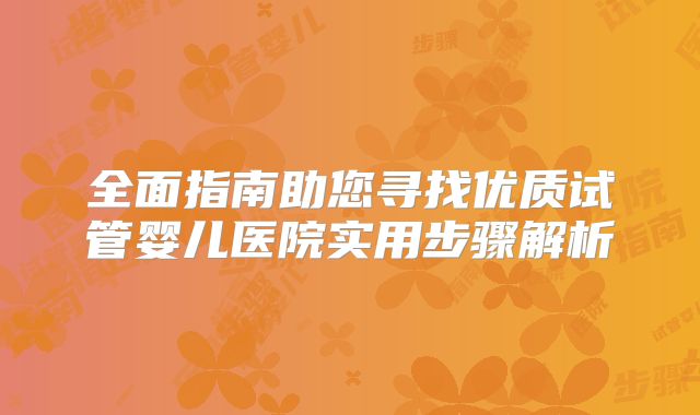 全面指南助您寻找优质试管婴儿医院实用步骤解析