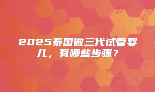 2025泰国做三代试管婴儿,有哪些步骤?