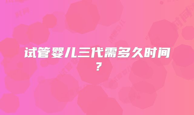 试管婴儿三代需多久时间？