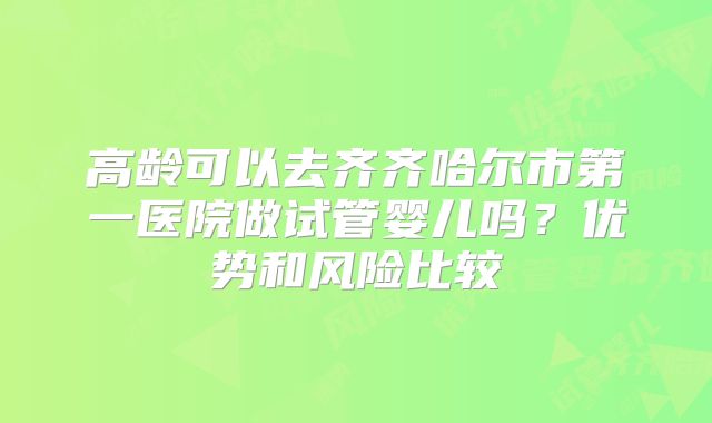 高龄可以去齐齐哈尔市第一医院做试管婴儿吗？优势和风险比较