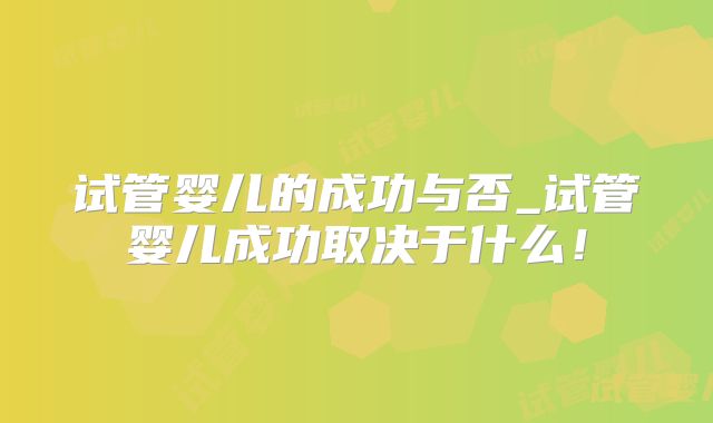 试管婴儿的成功与否_试管婴儿成功取决于什么！