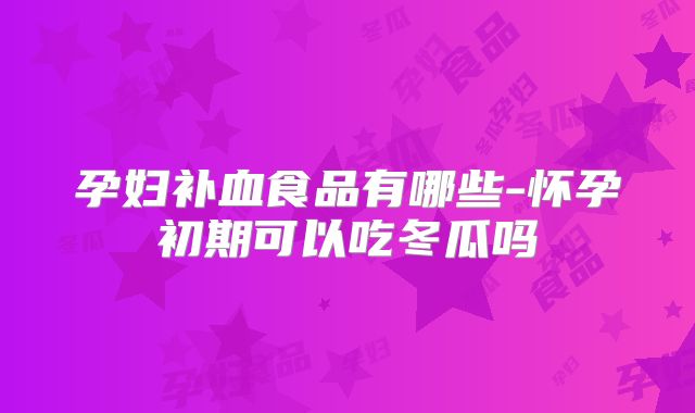 孕妇补血食品有哪些-怀孕初期可以吃冬瓜吗
