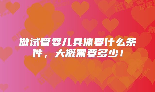 做试管婴儿具体要什么条件，大概需要多少！