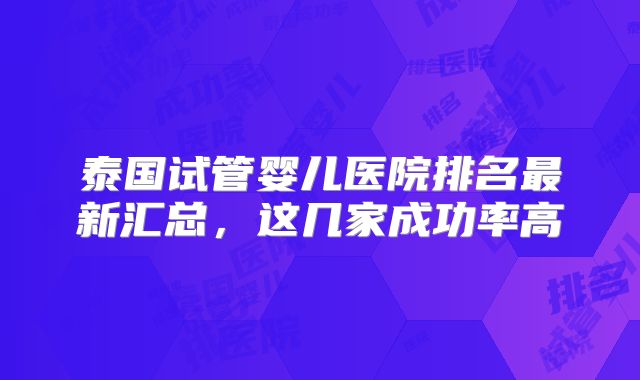 泰国试管婴儿医院排名最新汇总,这几家成功率高