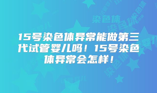 15号染色体异常能做第三代试管婴儿吗！15号染色体异常会怎样！
