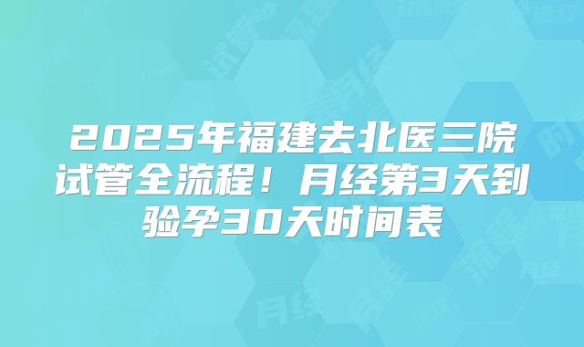 2025年福建去北医三院试管全流程!月经第3天到验孕30天时间表