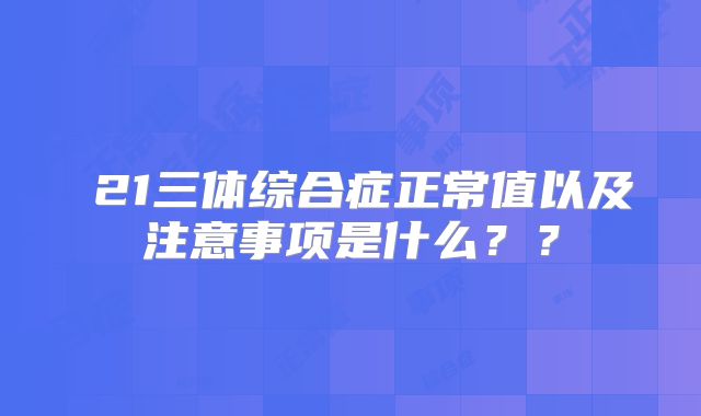 ​21三体综合症正常值以及注意事项是什么？？