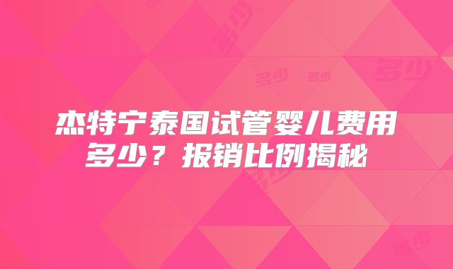 杰特宁泰国试管婴儿费用多少？报销比例揭秘