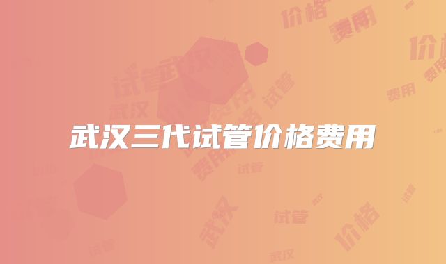 武汉三代试管价格费用