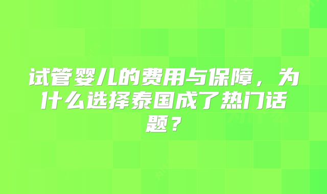 试管婴儿的费用与保障,为什么选择泰国成了热门话题?