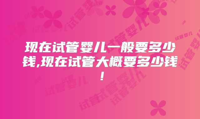 现在试管婴儿一般要多少钱,现在试管大概要多少钱!