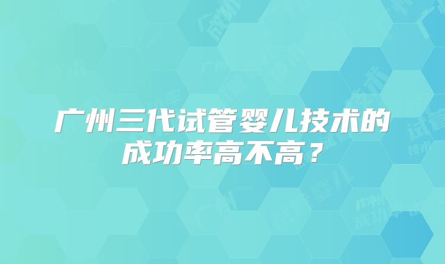 广州三代试管婴儿技术的成功率高不高？
