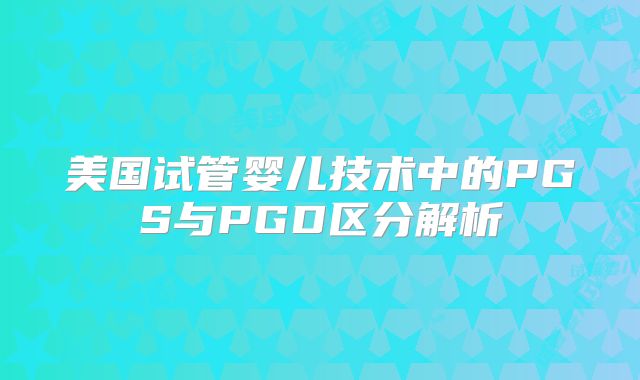 美国试管婴儿技术中的PGS与PGD区分解析