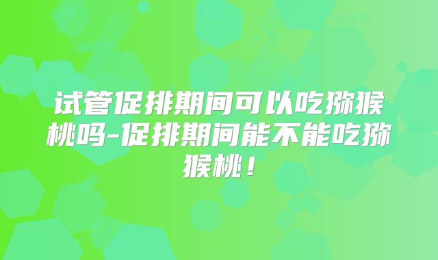 试管促排期间可以吃猕猴桃吗-促排期间能不能吃猕猴桃!