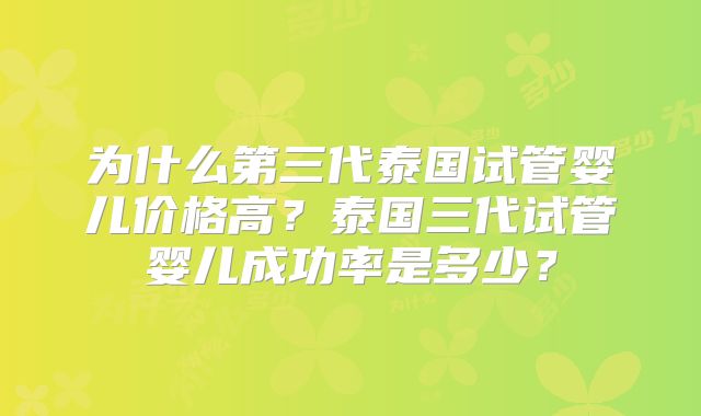 为什么第三代泰国试管婴儿价格高？泰国三代试管婴儿成功率是多少？