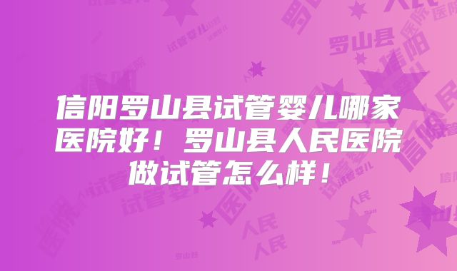 信阳罗山县试管婴儿哪家医院好!罗山县人民医院做试管怎么样!