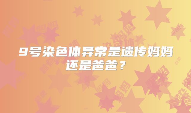 9号染色体异常是遗传妈妈还是爸爸？