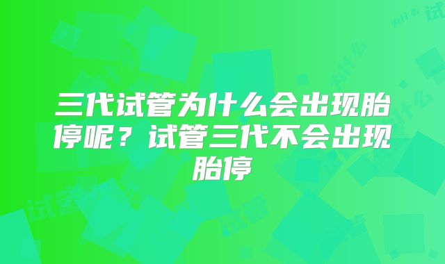 三代试管为什么会出现胎停呢？试管三代不会出现胎停