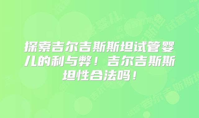 探索吉尔吉斯斯坦试管婴儿的利与弊！吉尔吉斯斯坦性合法吗！