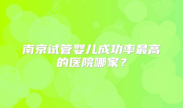 南京试管婴儿成功率最高的医院哪家?