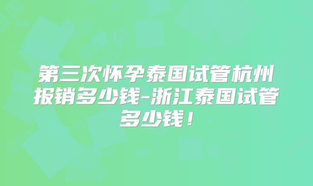 第三次怀孕泰国试管杭州报销多少钱-浙江泰国试管多少钱！