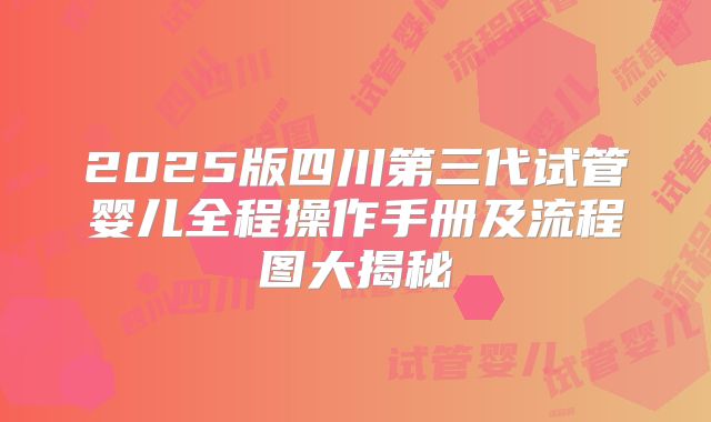 2025版四川第三代试管婴儿全程操作手册及流程图大揭秘