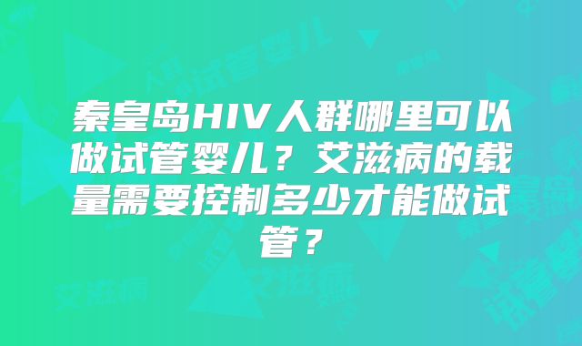 秦皇岛HIV人群哪里可以做试管婴儿？艾滋病的载量需要控制多少才能做试管？