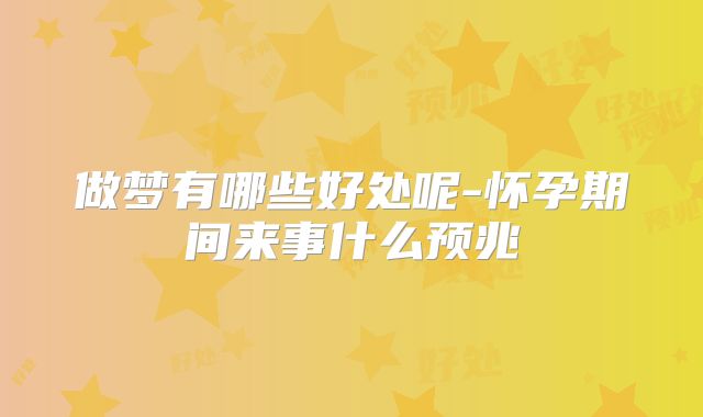 做梦有哪些好处呢-怀孕期间来事什么预兆