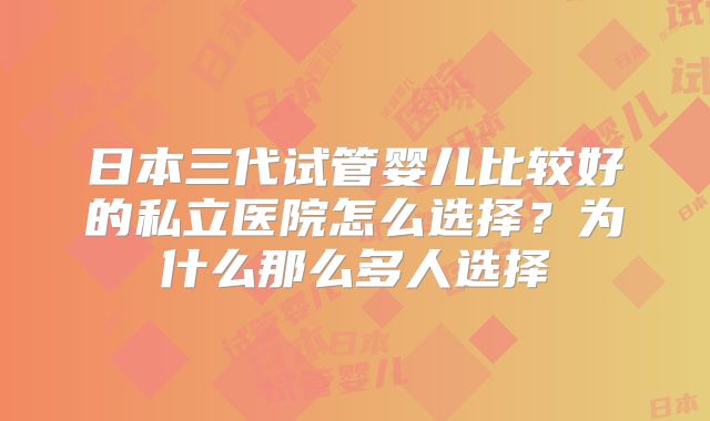 日本三代试管婴儿比较好的私立医院怎么选择？为什么那么多人选择