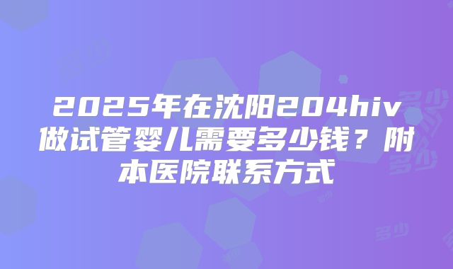 2025年在沈阳204hiv做试管婴儿需要多少钱？附本医院联系方式