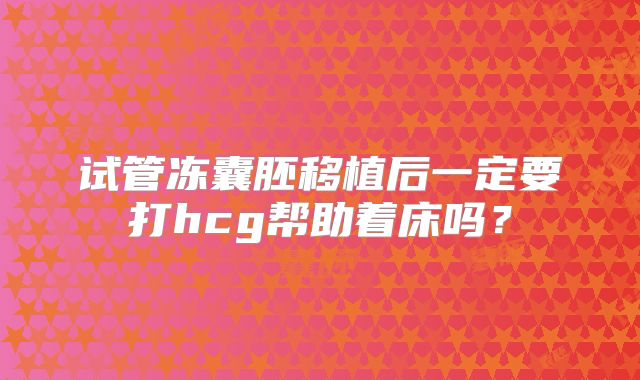 试管冻囊胚移植后一定要打hcg帮助着床吗？