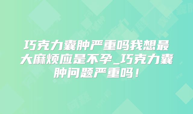 巧克力囊肿严重吗我想最大麻烦应是不孕_巧克力囊肿问题严重吗！